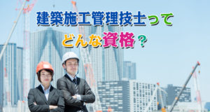 建築施工管理技士ってどんな資格？